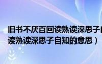 旧书不厌百回读熟读深思子自知是什么意思（旧书不厌百回读熟读深思子自知的意思）