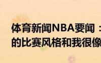 体育新闻NBA要闻：塔克我很喜欢康诺顿他的比赛风格和我很像