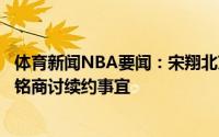 体育新闻NBA要闻：宋翔北京已和王骁辉完成续约正和范子铭商讨续约事宜