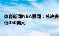 体育新闻NBA要闻：总决赛G4场边票接近1.5万美元场内最低450美元