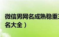 微信男网名成熟稳重三个字（三字男生成熟网名大全）