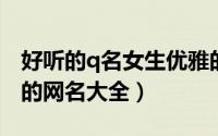 好听的q名女生优雅的（干练的女生简短清新的网名大全）