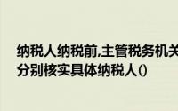 纳税人纳税前,主管税务机关应根据纳税人应纳税额的大小,分别核实具体纳税人()