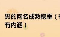 男的网名成熟稳重（有品位的成熟网名男深度有内涵）
