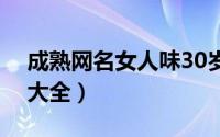 成熟网名女人味30岁（成熟有女人味的网名大全）