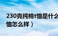 230克纯棉t恤是什么概念（230克双纱面料t恤怎么样）