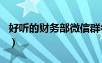 好听的财务部微信群名（单位财务部微信群名）