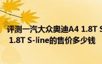 评测一汽大众奥迪A4 1.8T S-line怎么样及一汽大众奥迪A4 1.8T S-line的售价多少钱