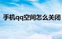 手机qq空间怎么关闭（关闭qq空间的方法）