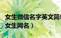女生微信名字英文简单气质英文（比较好听的女生网名）