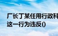 厂长丁某任用行政科李某为财务机构负责人,这一行为违反()