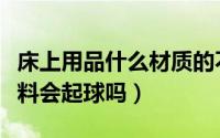 床上用品什么材质的不起球（床上用品提花面料会起球吗）