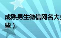 成熟男生微信网名大全（成熟男生的网名有哪些）