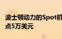波士顿动力的Spot机器狗现在的业务费用为7点5万美元