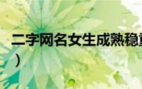 二字网名女生成熟稳重的（女生二字网名大全）