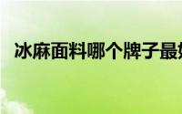 冰麻面料哪个牌子最好（冰麻面料怎么洗）