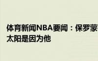体育新闻NBA要闻：保罗蒙蒂是一个很有威信的教练我选择太阳是因为他