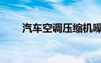 汽车空调压缩机噪音的原因是什么？