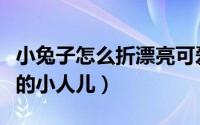 小兔子怎么折漂亮可爱（怎么用纸折一个可爱的小人儿）