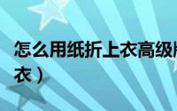怎么用纸折上衣高级版（怎么用纸折可爱的上衣）