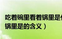 吃着碗里看着锅里是什么意思（吃着碗里看着锅里是的含义）