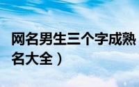 网名男生三个字成熟（三字成熟好听的男生网名大全）
