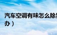 汽车空调有味怎么除异味（汽车空调有味怎么办）