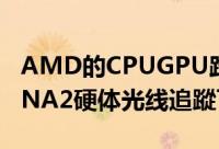 AMD的CPUGPU路线图更新Zen4设计中RDNA2硬体光线追蹤可期待
