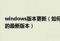 windows版本更新（如何判断Windows系统已更新至当前的最新版本）