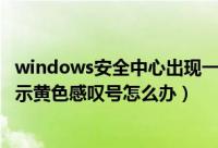 windows安全中心出现一个感叹号（Windows 安全中心提示黄色感叹号怎么办）