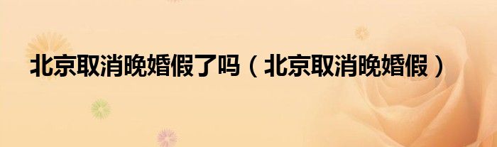 北京取消晚婚假了吗（北京取消晚婚假）