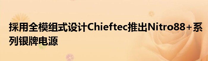 採用全模组式设计Chieftec推出Nitro88+系列银牌电源