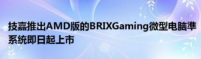 技嘉推出AMD版的BRIXGaming微型电脑準系统即日起上市