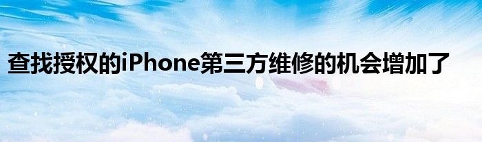 查找授权的iPhone第三方维修的机会增加了