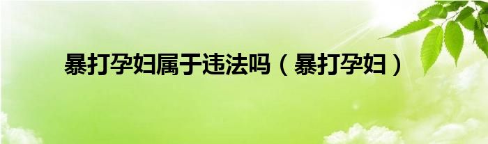 暴打孕妇属于违法吗（暴打孕妇）
