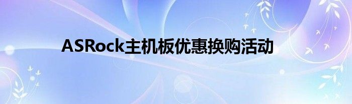 ASRock主机板优惠换购活动