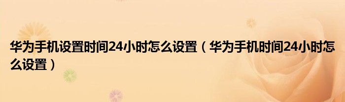 华为手机设置时间24小时怎么设置（华为手机时间24小时怎么设置）