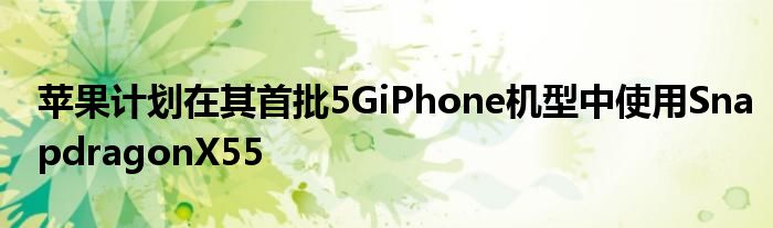 苹果计划在其首批5GiPhone机型中使用SnapdragonX55