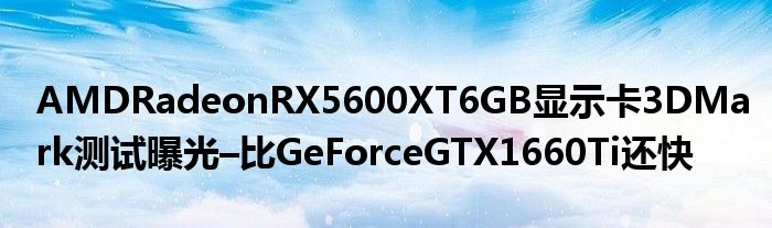 AMDRadeonRX5600XT6GB显示卡3DMark测试曝光–比GeForceGTX1660Ti还快