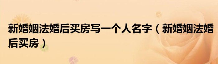新婚姻法婚后买房写一个人名字（新婚姻法婚后买房）