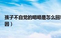 孩子不自觉的嗯嗯是怎么回事（孩子不自觉的嗯嗯是什么原因）
