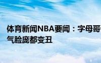 体育新闻NBA要闻：字母哥谈蒙蒂言论我身上一道道划痕帅气脸庞都变丑