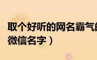 取个好听的网名霸气的（霸气中最好听的女生微信名字）