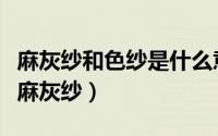 麻灰纱和色纱是什么意思（什么是色纱什么是麻灰纱）