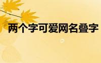 两个字可爱网名叠字（比较萌的叠字昵称）