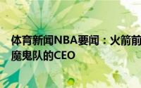 体育新闻NBA要闻：火箭前CEO泰德-布朗同意成为76人和魔鬼队的CEO