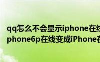qq怎么不会显示iphone在线（手机QQ不再显示iphone6/iphone6p在线变成iPhone在线的解决办法）