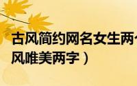 古风简约网名女生两个字（好听的网名女生古风唯美两字）