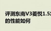 评测东南V3菱悦1.5怎么样及东南V3菱悦1.5的性能如何