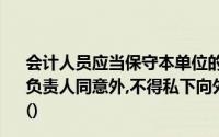 会计人员应当保守本单位的商业秘密除法律规定和会计机构负责人同意外,不得私下向外界提供或披露本单位的会计信息()